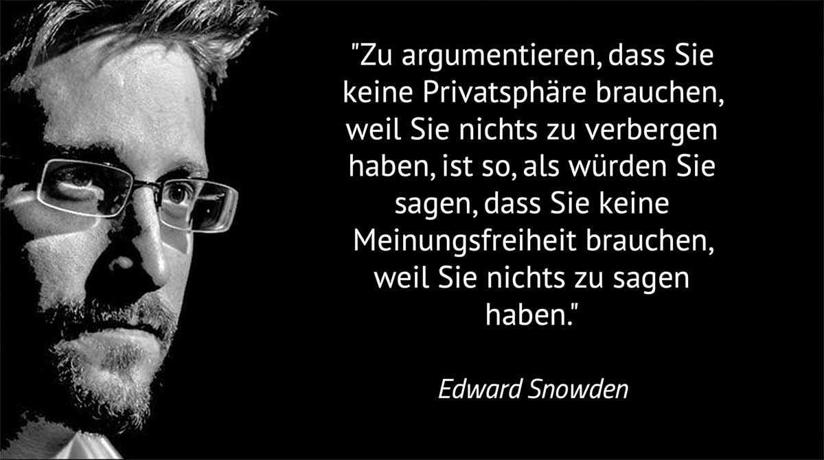 Edward Snowden Zitat: "Zu argumentieren, dass Sie keine Privatsphäre brauchen, weil Sie nichts zu verbergen haben, ist so, als würden Sie sagen, dass Sie keine  Meinungsfreiheit brauchen, weil Sie nichts zu sagen haben." 